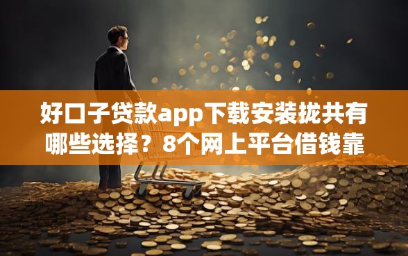 好口子贷款app下载安装拢共有哪些选择？8个网上平台借钱靠谱详解