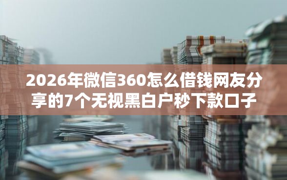 2026年微信360怎么借钱网友分享的7个无视黑白户秒下款口子软件我觉得不错！