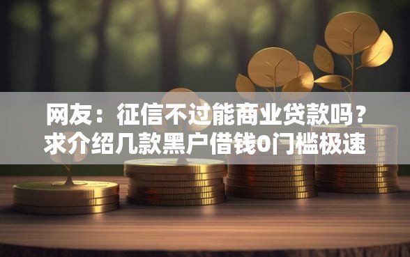 网友：征信不过能商业贷款吗？求介绍几款黑户借钱0门槛极速下款软件