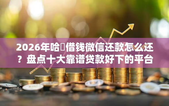 2026年哈啰借钱微信还款怎么还？盘点十大靠谱贷款好下的平台