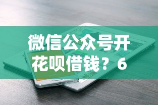 微信公众号开花呗借钱？6个支持下款到微信的不上征信的贷款平台
