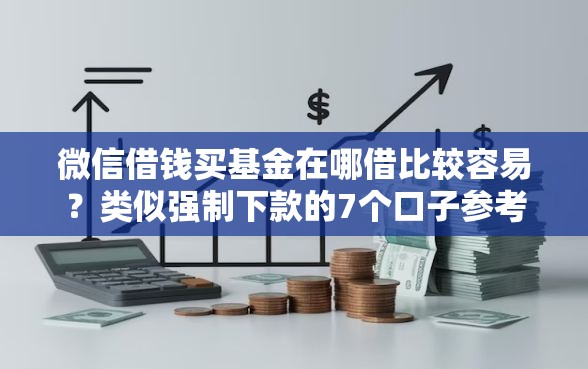 微信借钱买基金在哪借比较容易？类似强制下款的7个口子参考