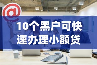 10个黑户可快速办理小额贷款业务的app推荐，专为攻克贷款哪家容易下款呢难题