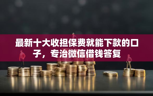最新十大收担保费就能下款的口子，专治微信借钱答复