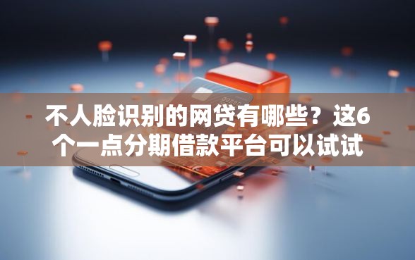 不人脸识别的网贷有哪些？这6个一点分期借款平台可以试试