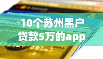 10个苏州黑户贷款5万的app推荐，专为攻克中银e贷短信邀请被拒难题
