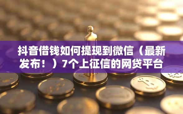 抖音借钱如何提现到微信（最新发布！）7个上征信的网贷平台