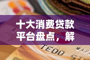 十大消费贷款平台盘点，解决逾期借1000元必下款的问题