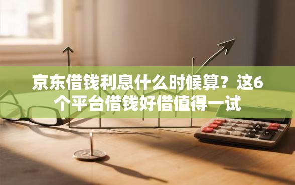京东借钱利息什么时候算？这6个平台借钱好借值得一试
