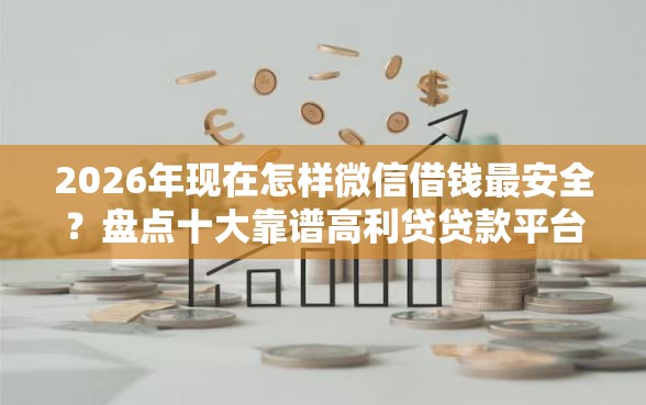 2026年现在怎样微信借钱最安全？盘点十大靠谱高利贷贷款平台