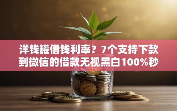 洋钱罐借钱利率？7个支持下款到微信的借款无视黑白100%秒过