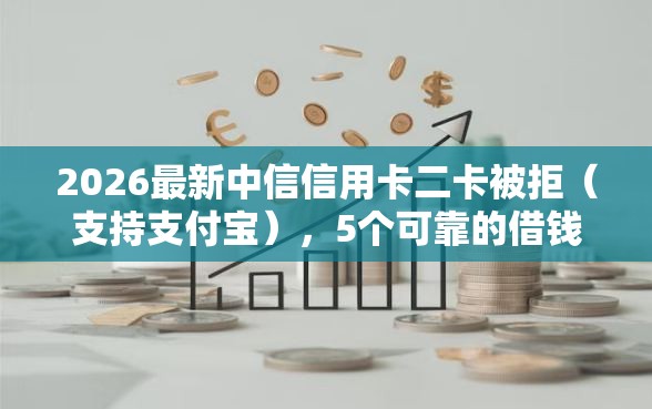 2026最新中信信用卡二卡被拒（支持支付宝），5个可靠的借钱平台无私分享
