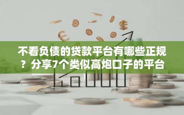 不看负债的贷款平台有哪些正规？分享7个类似高炮口子的平台