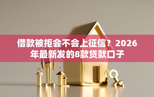 借款被拒会不会上征信？2026年最新发的8款贷款口子