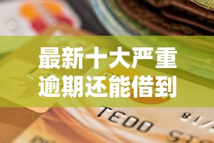 最新十大严重逾期还能借到款的平台，专治现金牛容易下款吗