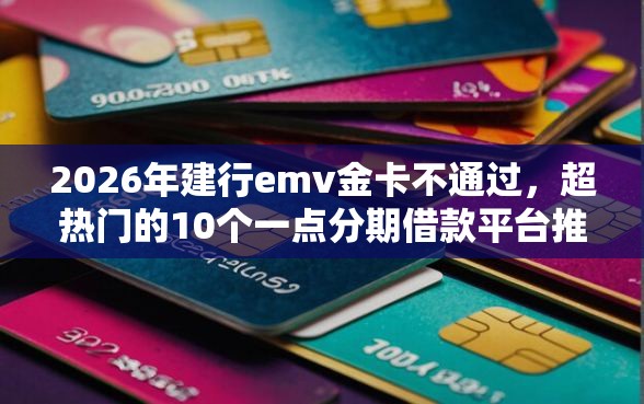 2026年建行emv金卡不通过，超热门的10个一点分期借款平台推荐