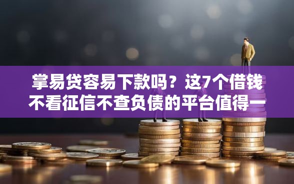 掌易贷容易下款吗？这7个借钱不看征信不查负债的平台值得一试