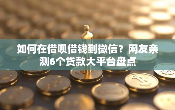 如何在借呗借钱到微信？网友亲测6个贷款大平台盘点