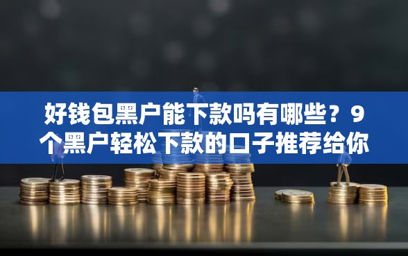 好钱包黑户能下款吗有哪些？9个黑户轻松下款的口子推荐给你
