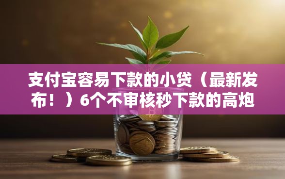 支付宝容易下款的小贷（最新发布！）6个不审核秒下款的高炮口子
