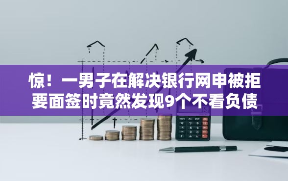 惊！一男子在解决银行网申被拒要面签时竟然发现9个不看负债秒下款的网贷软件，事后分享了出来
