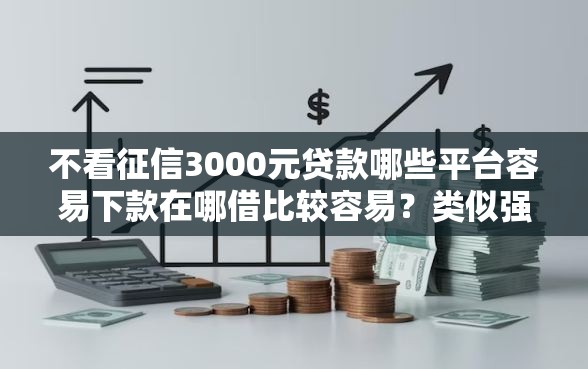 不看征信3000元贷款哪些平台容易下款在哪借比较容易？类似强制下款的6个口子参考