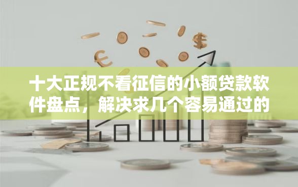 十大正规不看征信的小额贷款软件盘点，解决求几个容易通过的网贷的问题
