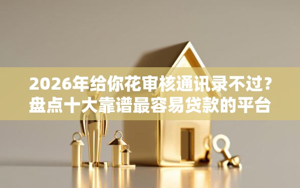 2026年给你花审核通讯录不过？盘点十大靠谱最容易贷款的平台