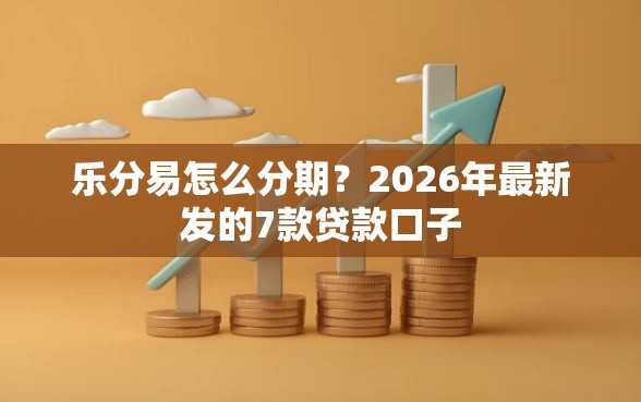 乐分易怎么分期？2026年最新发的7款贷款口子