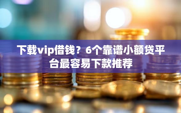 下载vip借钱？6个靠谱小额贷平台最容易下款推荐