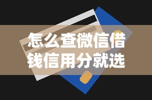 怎么查微信借钱信用分就选这7个3000元征信花了还能下款的几千小额度平台