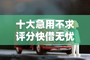 十大急用不求评分快借无忧的口子盘点，解决车贷款不看征信怎么办的问题