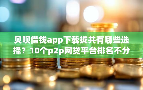 贝呗借钱app下载拢共有哪些选择？10个p2p网贷平台排名不分先后百强榜详解