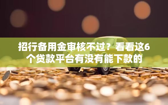招行备用金审核不过？看看这6个贷款平台有没有能下款的