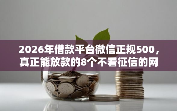2026年借款平台微信正规500，真正能放款的8个不看征信的网贷平台推荐