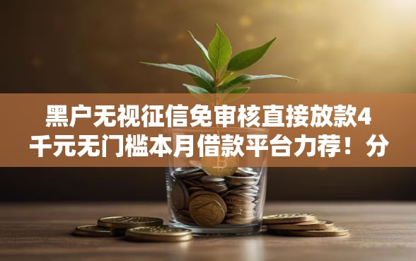 黑户无视征信免审核直接放款4千元无门槛本月借款平台力荐！分享小额网贷口子4千元无门槛借款