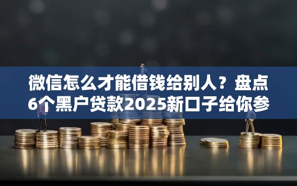 微信怎么才能借钱给别人？盘点6个黑户贷款2025新口子给你参考