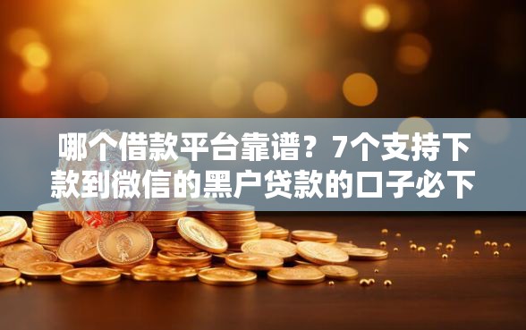 哪个借款平台靠谱？7个支持下款到微信的黑户贷款的口子必下