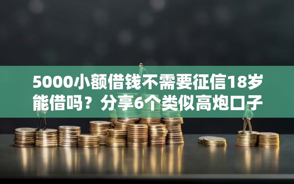 5000小额借钱不需要征信18岁能借吗？分享6个类似高炮口子的平台