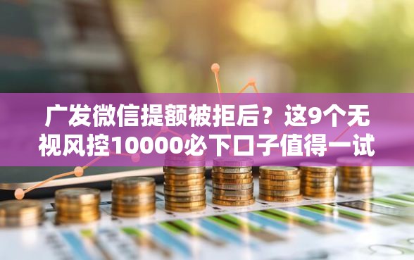 广发微信提额被拒后？这9个无视风控10000必下口子值得一试