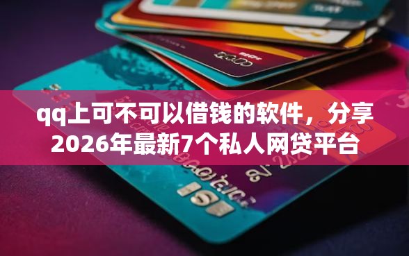 qq上可不可以借钱的软件，分享2026年最新7个私人网贷平台