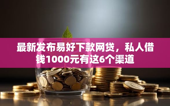 最新发布易好下款网贷，私人借钱1000元有这6个渠道