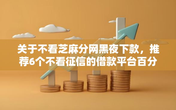 关于不看芝麻分网黑夜下款，推荐6个不看征信的借款平台百分百通过给你