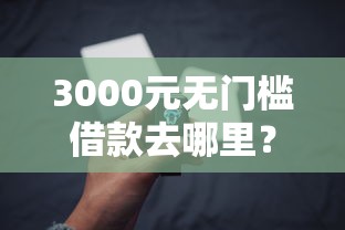 3000元无门槛借款去哪里？微信借钱功能怎么用近期看这7个平台