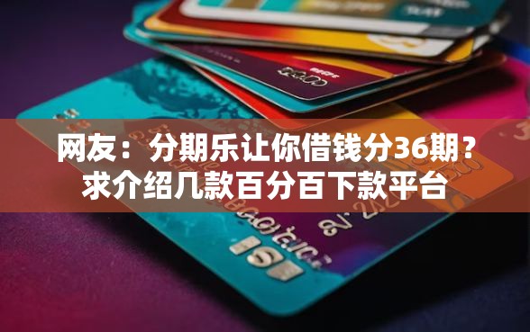 网友：分期乐让你借钱分36期？求介绍几款百分百下款平台