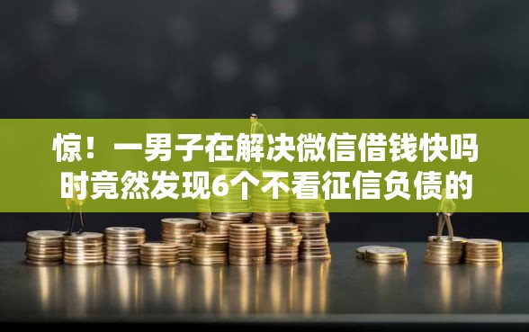 惊！一男子在解决微信借钱快吗时竟然发现6个不看征信负债的网贷百分百下款口子，事后分享了出来