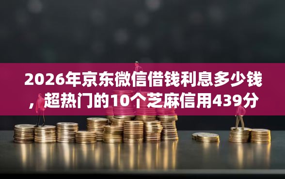2026年京东微信借钱利息多少钱，超热门的10个芝麻信用439分下款的app推荐