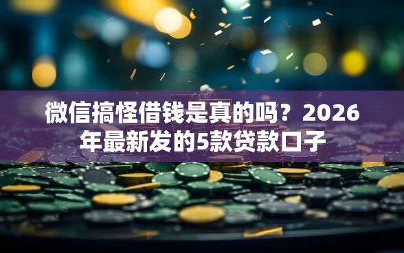 微信搞怪借钱是真的吗？2026年最新发的5款贷款口子