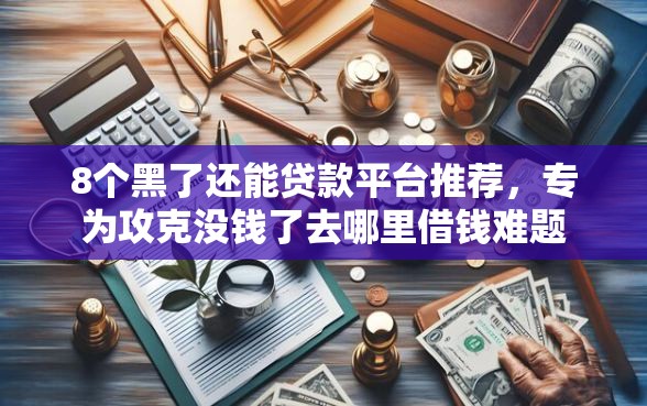 8个黑了还能贷款平台推荐，专为攻克没钱了去哪里借钱难题