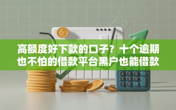 高额度好下款的口子？十个逾期也不怕的借款平台黑户也能借款